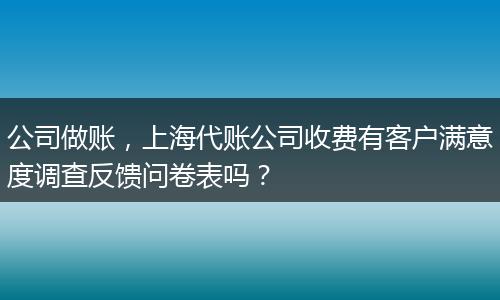 公司做账，上海代账公司收费有客户满意度调查反馈问卷表吗？