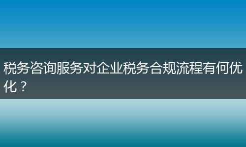 税务咨询服务对企业税务合规流程有何优化？