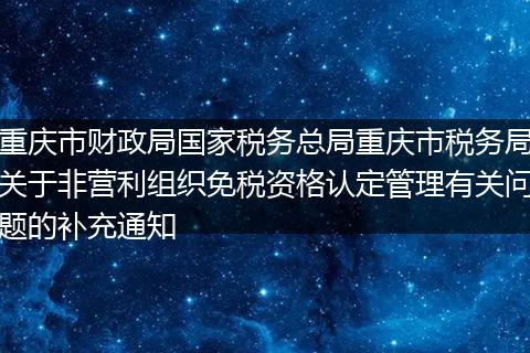 重庆市财政局国家税务总局重庆市税务局关于非营利组织免税资格认定管理有关问题的补充通知