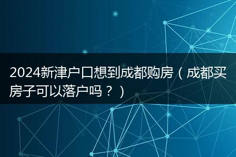 2024新津户口想到成都购房(成都买房子可以落户吗?)