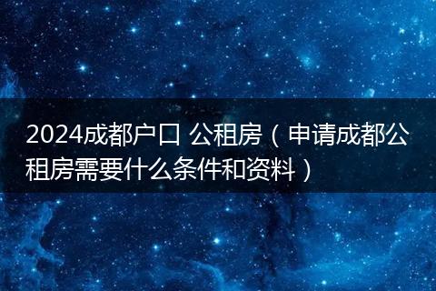 2024成都户口 公租房（申请成都公租房需要什么条件和资料）