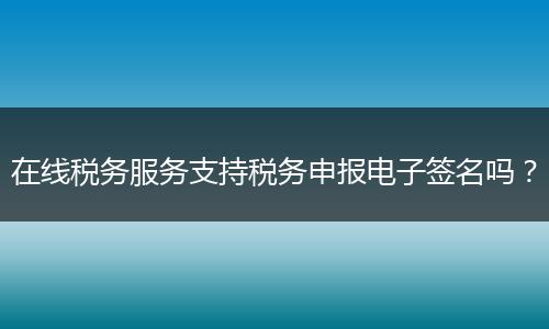 在线税务服务支持税务申报电子签名吗？