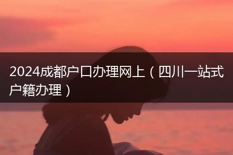 2024成都户口办理网上（四川一站式户籍办理）
