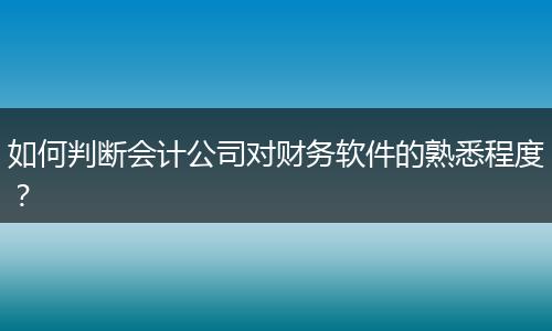 如何判断会计公司对财务软件的熟悉程度？