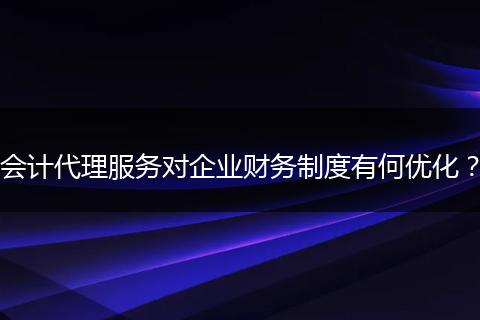 会计代理服务对企业财务制度有何优化？