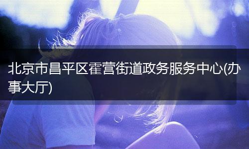 北京市昌平区霍营街道政务服务中心(办事大厅)