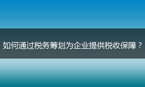 如何通过税务筹划为企业提供税收保障？