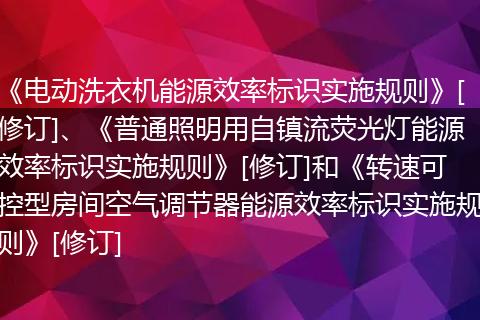 《电动洗衣机能源效率标识实施规则》[修订]、《普通照明用自镇流荧光灯能源效率标识实施规则》[修订]和《转速可控型房间空气调节器能源效率标识实施规则》[修订]