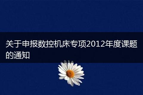 关于申报数控机床专项2012年度课题的通知