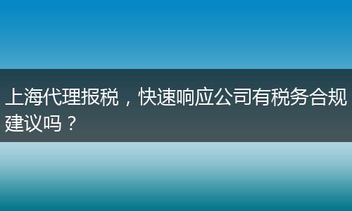 上海代理报税，快速响应公司有税务合规建议吗？