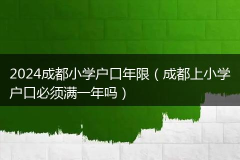 2024成都小学户口年限（成都上小学户口必须满一年吗）