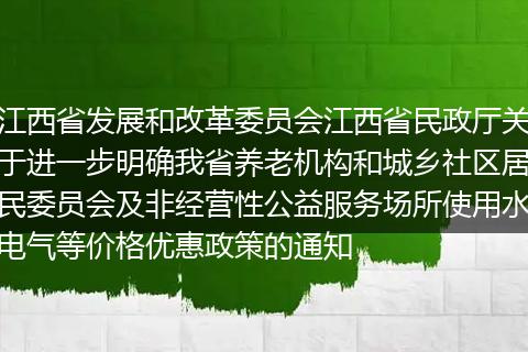 江西省发展和改革委员会江西省民政厅关于进一步明确我省养老机构和城乡社区居民委员会及非经营性公益服务场所使用水电气等价格优惠政策的通知