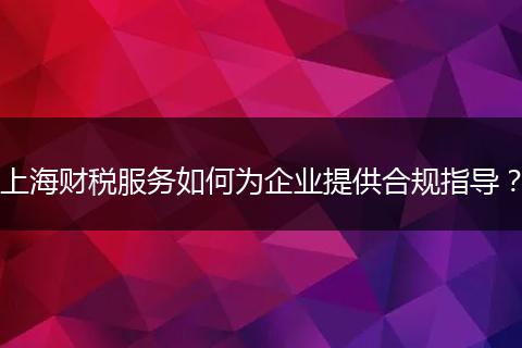 上海财税服务如何为企业提供合规指导？