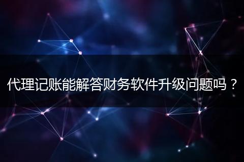 代理记账能解答财务软件升级问题吗？
