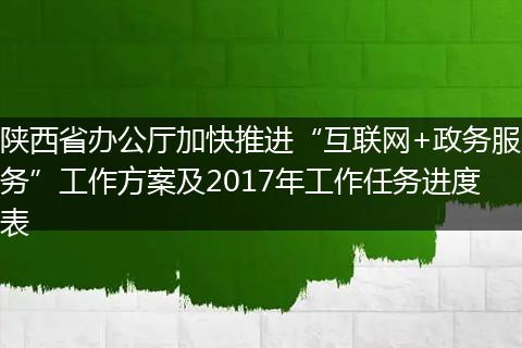 陕西省办公厅加快推进“互联网+政务服务”工作方案及2017年工作任务进度表