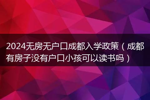 2024无房无户口成都入学政策（成都有房子没有户口小孩可以读书吗）