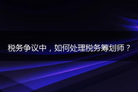 税务争议中，如何处理税务筹划师？