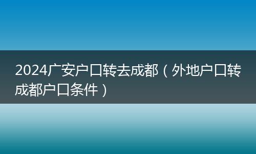 2024广安户口转去成都（外地户口转成都户口条件）