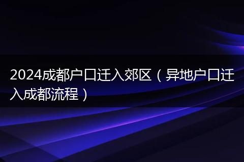 2024成都户口迁入郊区（异地户口迁入成都流程）