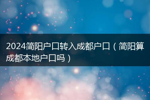 2024简阳户口转入成都户口（简阳算成都本地户口吗）