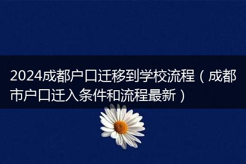 2024成都户口迁移到学校流程（成都市户口迁入条件和流程最新）