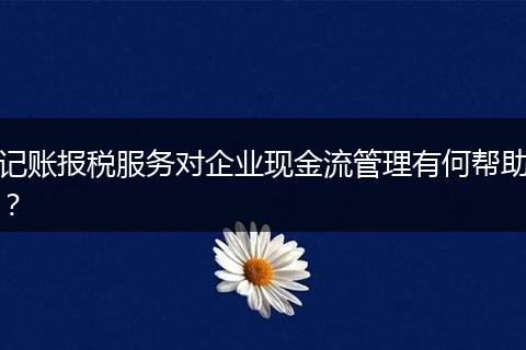 记账报税服务对企业现金流管理有何帮助？