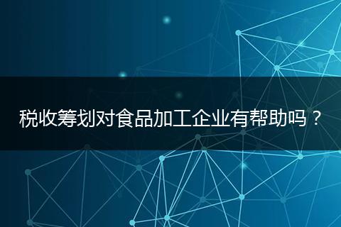 税收筹划对食品加工企业有帮助吗？