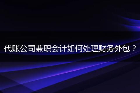 代账公司兼职会计如何处理财务外包？