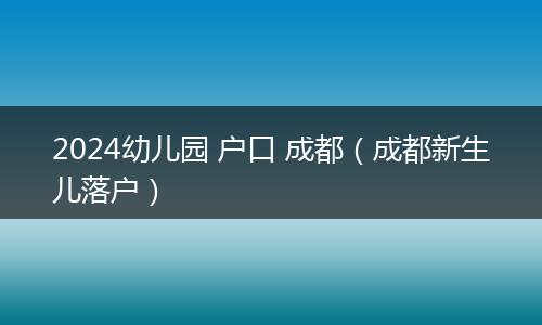 2024幼儿园 户口 成都（成都新生儿落户）