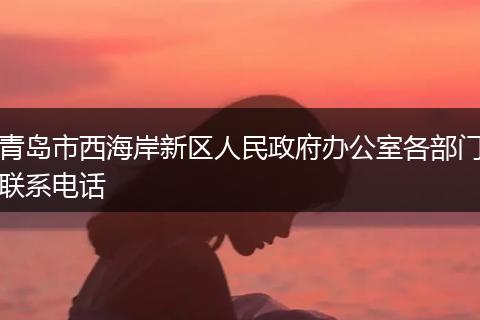 青岛市西海岸新区人民政府办公室各部门联系电话