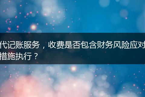 代记账服务，收费是否包含财务风险应对措施执行？