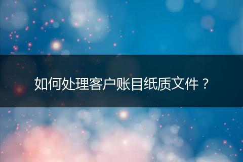 如何处理客户账目纸质文件？