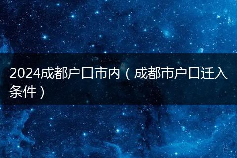 2024成都户口市内（成都市户口迁入条件）
