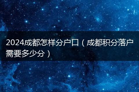 2024成都怎样分户口（成都积分落户需要多少分）