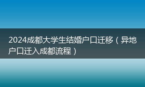 2024成都大学生结婚户口迁移（异地户口迁入成都流程）
