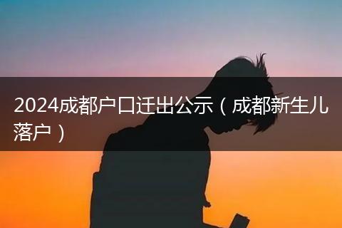 2024成都户口迁出公示（成都新生儿落户）