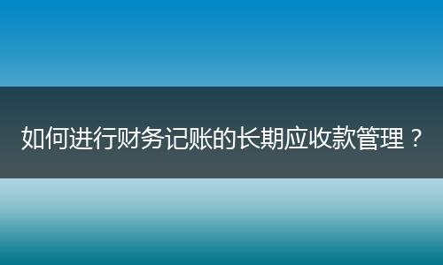 如何进行财务记账的长期应收款管理？