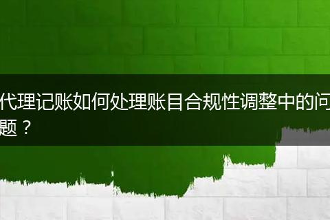 代理记账如何处理账目合规性调整中的问题？