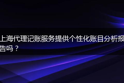上海代理记账服务提供个性化账目分析报告吗？