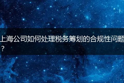 上海公司如何处理税务筹划的合规性问题？
