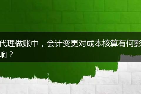 代理做账中，会计变更对成本核算有何影响？