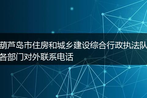 葫芦岛市住房和城乡建设综合行政执法队各部门对外联系电话