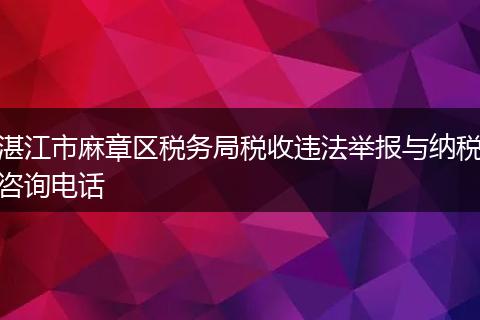 湛江市麻章区税务局税收违法举报与纳税咨询电话