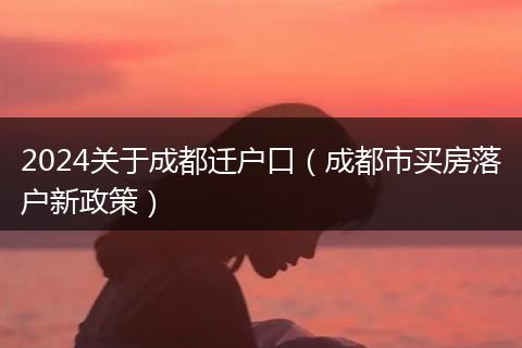 2024关于成都迁户口（成都市买房落户新政策）