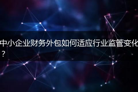 中小企业财务外包如何适应行业监管变化？