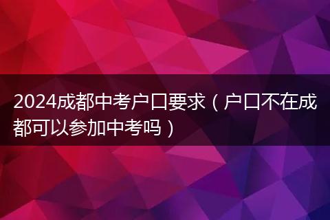 2024成都中考户口要求（户口不在成都可以参加中考吗）