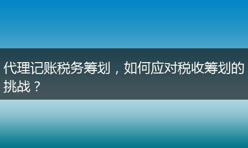 代理记账税务筹划，如何应对税收筹划的挑战？