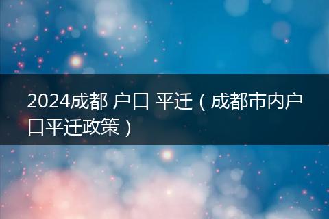 2024成都 户口 平迁(成都市内户口平迁政策)