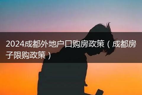 2024成都外地户口购房政策（成都房子限购政策）