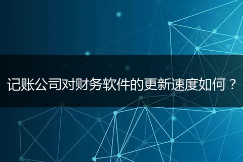 记账公司对财务软件的更新速度如何？